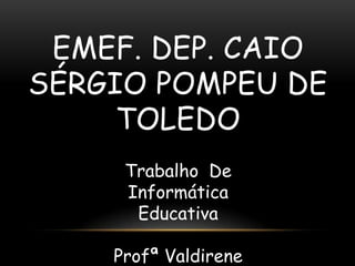 EMEF. DEP. CAIO
SÉRGIO POMPEU DE
     TOLEDO
     Trabalho De
     Informática
      Educativa

    Profª Valdirene
 