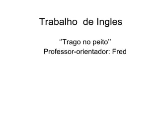 Trabalho  de Ingles ‘’Trago no peito’’ Professor-orientador: Fred 