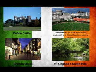 Dublin Castle     Dublin castle: The State Apartments,
                 Undercroft and Chapel Royal are open to
                                 visitors.




Grafton Street   St. Stephen´s Green Park
 