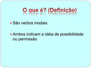  São verbos modais
 Ambos indicam a idéia de possibilidade
ou permissão
 