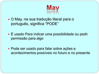  O May, na sua tradução literal para o
português, significa “PODE”
 É usado Para indicar uma possibilidade ou pedir
permissão para algo
 Pode ser usado para falar sobre ações e
acontecimentos possíveis no futuro e no presente
 