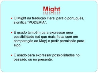 O Might na tradução literal para o português,
significa “PODERIA”.
 É usado também para expressar uma
possibilidade (só que mais fraca com em
comparação ao May) e pedir permissão para
algo.
 É usado para expressar possibilidades no
passado ou no presente.
 