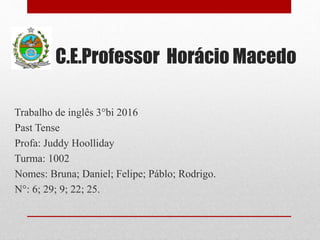 C.E.Professor Horácio Macedo
Trabalho de inglês 3°bi 2016
Past Tense
Profa: Juddy Hoolliday
Turma: 1002
Nomes: Bruna; Daniel; Felipe; Páblo; Rodrigo.
N°: 6; 29; 9; 22; 25.
 
