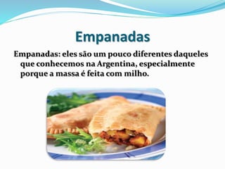 Empanadas
Empanadas: eles são um pouco diferentes daqueles
que conhecemos na Argentina, especialmente
porque a massa é feita com milho.
 