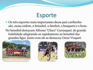 Esporte
 Os três esportes mais importantes desse país caribenho
são, nessa ordem, o beisebol, o futebol, o basquete e o boxe.
No beisebol destacam Alfonso “Chico” Carrasquel, de grande
habilidade adaptando-se rapidamente ao beisebol das
grandes ligas. Junto com ele se destacou Omar Vizquel.
 