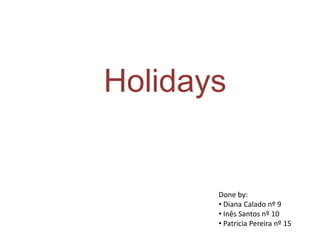 Holidays


       Done by:
       • Diana Calado nº 9
       • Inês Santos nº 10
       • Patricia Pereira nº 15
 
