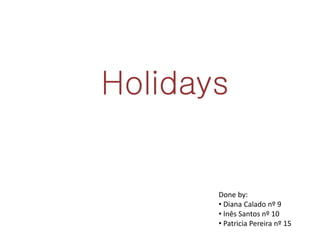 Holidays
Done by:
• Diana Calado nº 9
• Inês Santos nº 10
• Patricia Pereira nº 15
 