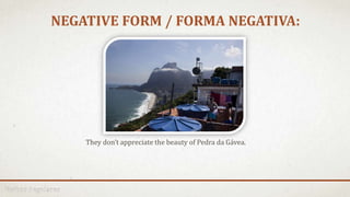 NEGATIVE FORM / FORMA NEGATIVA:
They don’t appreciate the beauty of Pedra da Gávea.
 