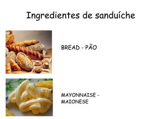Ingredientes de sanduíche


       BREAD - PÃO




       MAYONNAISE -
       MAIONESE
 