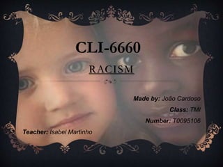 RACISM
Made by: João Cardoso
Class: TMI
Number: T0095106
Teacher: Isabel Martinho
CLI-6660
 