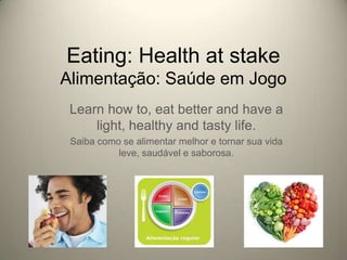 Eating: Health at stake
Alimentação: Saúde em Jogo
Learn how to, eat better and have a
light, healthy and tasty life.
Saiba como se alimentar melhor e tornar sua vida
leve, saudável e saborosa.

 
