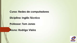 Curso: Redes de computadores

Diciplina: Inglês Técnico
Professor: Tom Jones
Aluno: Rodrigo Vieira

 