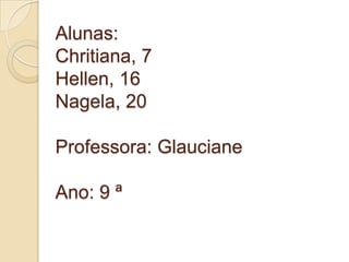 Alunas:
Chritiana, 7
Hellen, 16
Nagela, 20

Professora: Glauciane

Ano: 9 ª
 