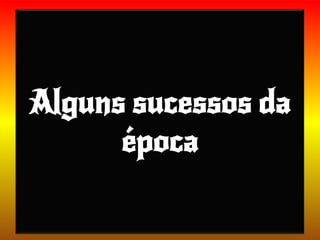 Alguns sucessos da
época
 