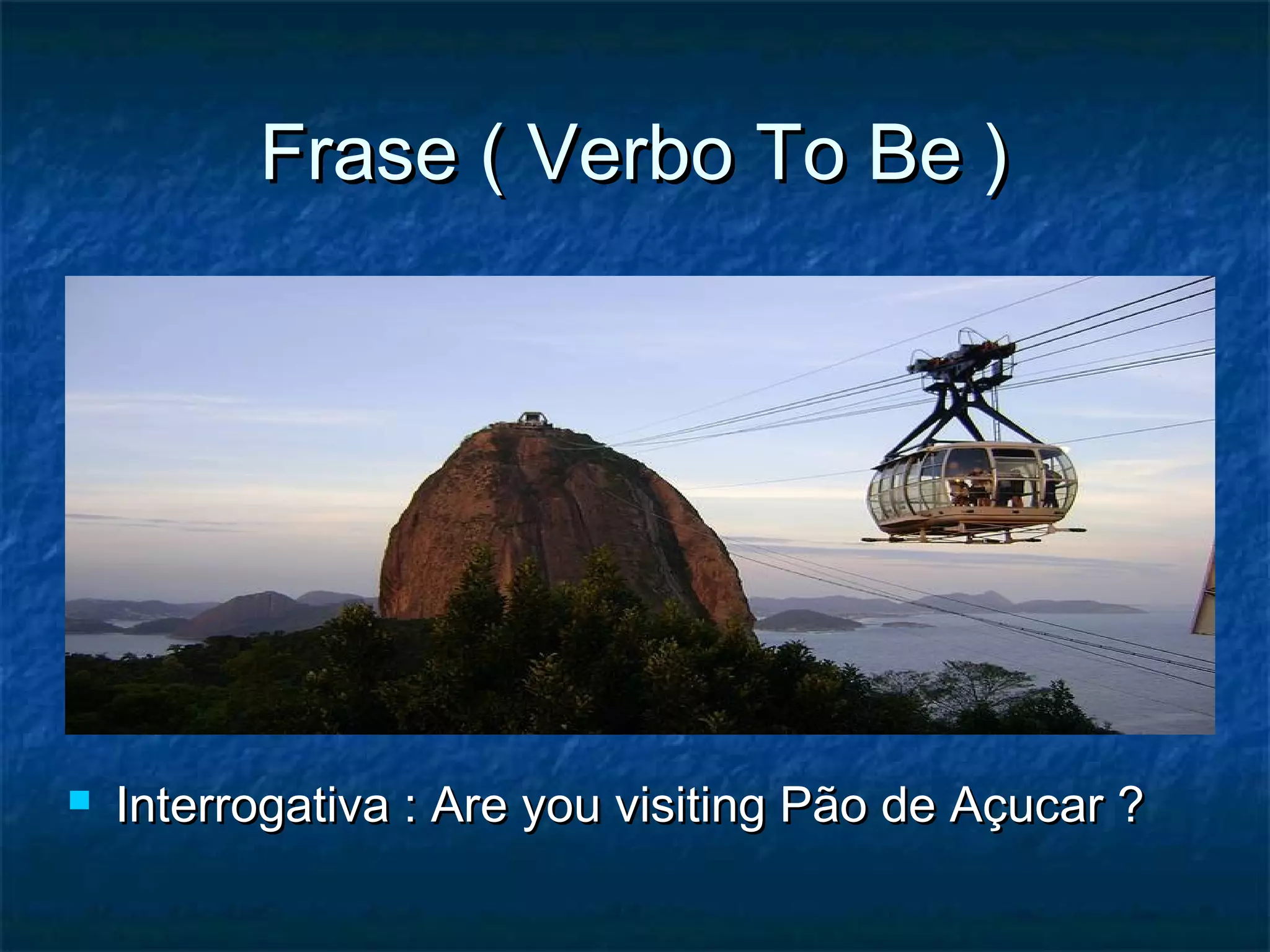 Frase ( Verbo To Be )Frase ( Verbo To Be )
 Interrogativa : Are you visiting Pão de Açucar ?Interrogativa : Are you visiting Pão de Açucar ?
 
