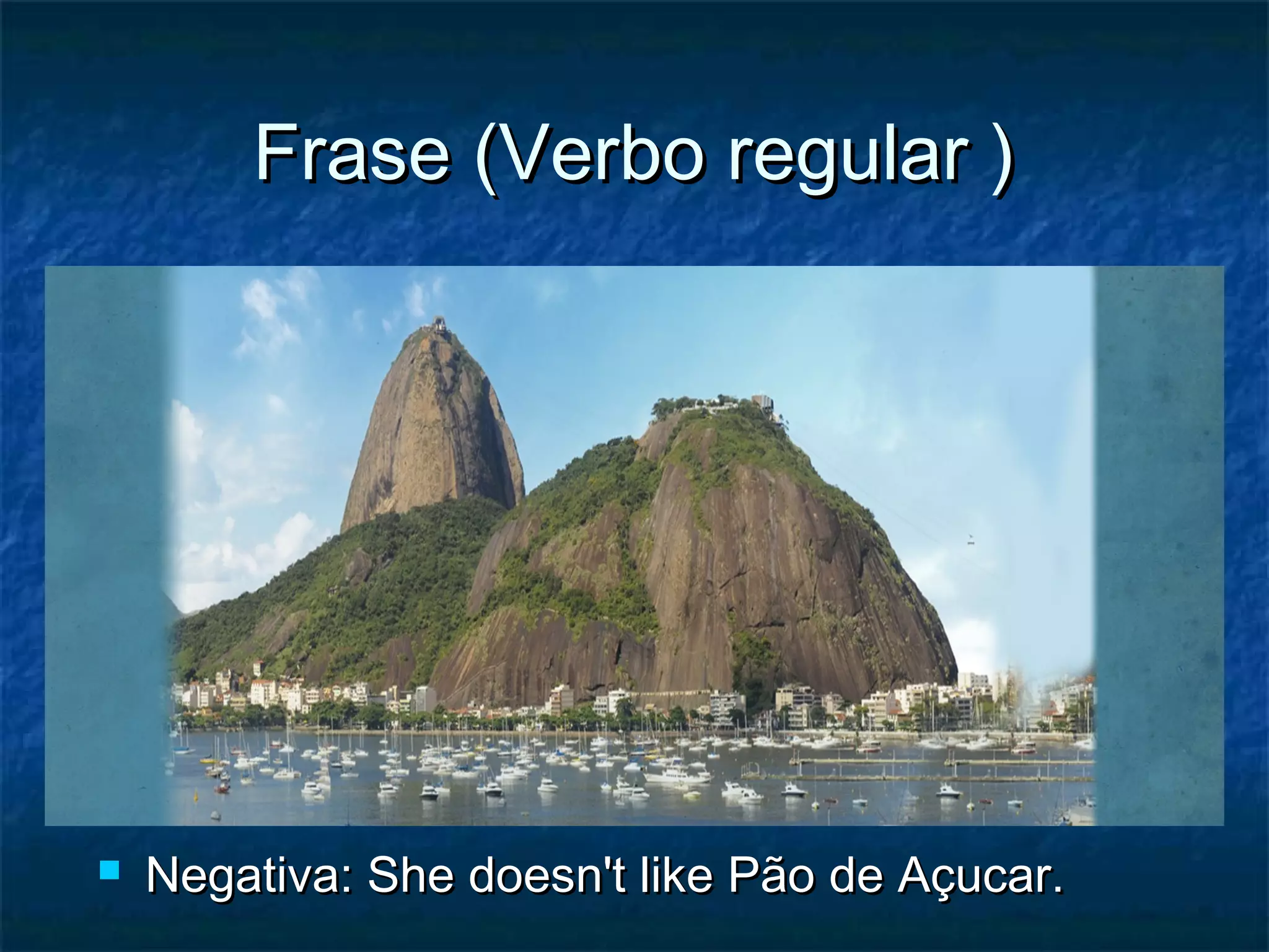 Frase (Verbo regular )Frase (Verbo regular )
 Negativa: She doesn't like Pão de Açucar.Negativa: She doesn't like Pão de Açucar.
 