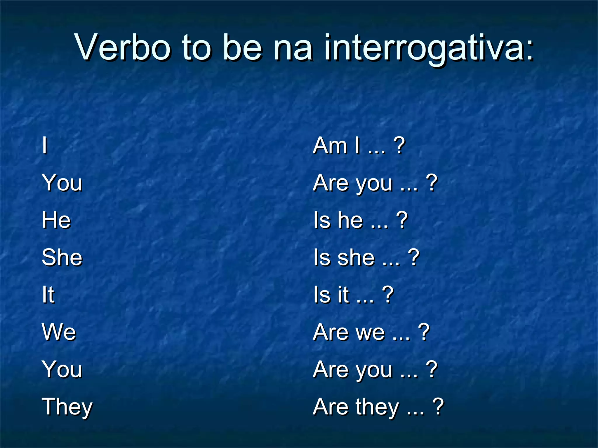Verbo to be na interrogativa:Verbo to be na interrogativa:
II Am I ... ?Am I ... ?
YouYou Are you ... ?Are you ... ?
HeHe Is he ... ?Is he ... ?
SheShe Is she ... ?Is she ... ?
ItIt Is it ... ?Is it ... ?
WeWe Are we ... ?Are we ... ?
YouYou Are you ... ?Are you ... ?
TheyThey Are they ... ?Are they ... ?
 