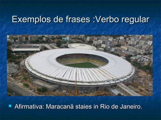Exemplos de frases :Verbo regularExemplos de frases :Verbo regular
 Afirmativa: Maracanã staies in Rio de Janeiro.Afirmativa: Maracanã staies in Rio de Janeiro.
 