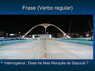 Frase (Verbo regular)Frase (Verbo regular)
 Interrogativa : Does he likes Marquês de Sapucaí ?Interrogativa : Does he likes Marquês de Sapucaí ?
 