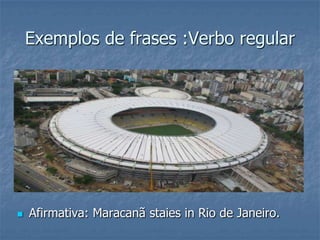 Exemplos de frases :Verbo regular
 Afirmativa: Maracanã staies in Rio de Janeiro.
 