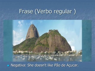 Frase (Verbo regular )
 Negativa: She doesn't like Pão de Açucar.
 