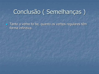 Conclusão ( Semelhanças )
 Tanto o verbo to be, quanto os verbos regulares têm
forma infinitiva.
 