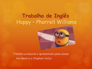 Trabalho de Inglês
Happy – Pharrell Williams
Trabalho produzido e apresentado pelas alunas:
Ana Beatriz e Stephani Sofya
 