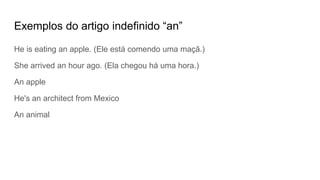 Exemplos do artigo indefinido “an”
He is eating an apple. (Ele está comendo uma maçã.)
She arrived an hour ago. (Ela chegou há uma hora.)
An apple
He's an architect from Mexico
An animal
 
