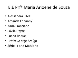 E.E Prfª Maria Arioene de Souza
• Alessandra Silva
• Amanda Lohanny
• Karla Franciane
• Sávila Dayse
• Luana Roque
• Profº: George Araújo
• Série: 1 ano Matutino
 