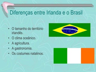 Diferenças entre Irlanda e o Brasil O tamanho do território irlandês.  O clima oceânico. A agricultura. A gastronomia. Os costumes natalinos. 