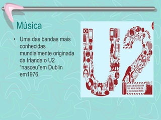 Música Uma das bandas mais conhecidas mundialmente originada da Irlanda o U2 “nasceu”em Dublin em1976. 