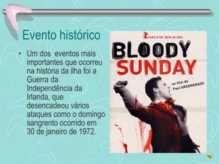 Evento histórico Um dos  eventos mais importantes que ocorreu na história da ilha foi a Guerra da Independência da Irlanda, que desencadeou vários ataques como o domingo sangrento ocorrido em 30 de janeiro de 1972. 
