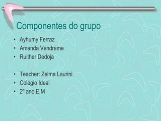 Componentes do grupo Ayhumy Ferraz Amanda Vendrame Ruither Dedoja Teacher: Zelma Laurini Colégio Ideal 2º ano E.M 