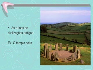 As ruínas de civilizações antigas Ex: O templo celta 