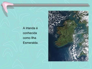 A Irlanda é  conhecida como Ilha Esmeralda. 