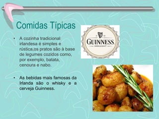Comidas Típicas A cozinha tradicional irlandesa é simples e rústica,os pratos são  à base de legumes cozidos como, por exemplo, batata, cenoura e nabo.  As bebidas mais famosas da Irlanda são o whisky e a cerveja Guinness. . 