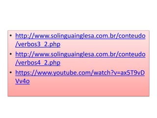 • http://www.solinguainglesa.com.br/conteudo
/verbos3_2.php
• http://www.solinguainglesa.com.br/conteudo
/verbos4_2.php
• https://www.youtube.com/watch?v=ax5T9vD
Vv4o
 