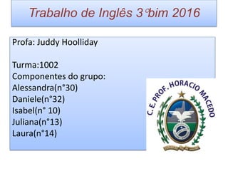 Trabalho de Inglês 3°bim 2016
Profa: Juddy Hoolliday
Turma:1002
Componentes do grupo:
Alessandra(n°30)
Daniele(n°32)
Isabel(n° 10)
Juliana(n°13)
Laura(n°14)
 