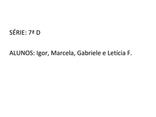 SÉRIE: 7ª D ALUNOS: Igor, Marcela, Gabriele e Letícia F. 