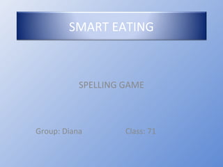 SMART EATING



           SPELLING GAME



Group: Diana        Class: 71
 