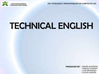 TECHNICAL ENGLISH
EFA- PRODUÇÃO E TRANSFORMAÇÃO DE COMPÓSITOS 005
•ANDRÉ QUENDERA
• SÉRGIO FIGUEIRA
• LUÍS MENDONÇA
• FLÁVIO ALMEIDA
PRODUCED BY:
 