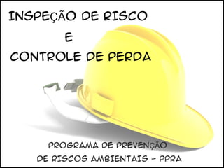 INSPEÇÃO DE RISCO
E
CONTROLE DE PERDA

PROGRAMA DE PREVENÇÃO
DE RISCOS AMBIENTAIS - PPRA

 