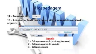 Hospedagem
17 – Pressione em :
18 – Após a criação da pasta do seu site, é necessário o envio dos
arquivos.
Legenda
1 – Coloque o nome do host (orgfree.com)
2 – Coloque o nome do usuário
3 – Coloque a senha
 