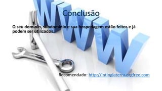 Conclusão
O seu domínio, subdomínio e sua hospedagem estão feitos e já
podem ser utilizados.
Recomendado: http://intinglaterra.orgfree.com
 