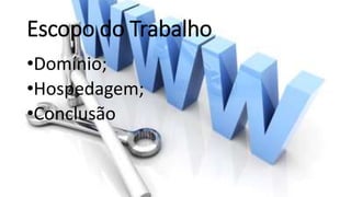 Escopo do Trabalho
•Domínio;
•Hospedagem;
•Conclusão
 