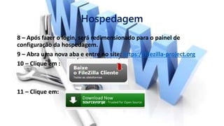 Hospedagem
8 – Após fazer o login, será redimensionado para o painel de
configuração da hospedagem.
9 – Abra uma nova aba e entre no site: https://filezilla-project.org
10 – Clique em :
11 – Clique em:
 