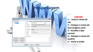 Hospedagem
Legenda
1 – Insira o nome do
site
2 – Coloque o nome do
host (orgfree.com)
3 – Escolha o tipo
normal
4 – Coloque o nome do
usuário
5 – Insira a senha
 