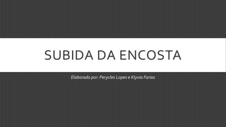 SUBIDA DA ENCOSTA
   Elaborado por: Perycles Lopes e Klyvia Farias
 