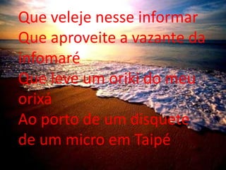 Que veleje nesse informarQue aproveite a vazante da infomaréQue leve um oriki do meu orixáAo porto de um disquete de um micro em Taipé