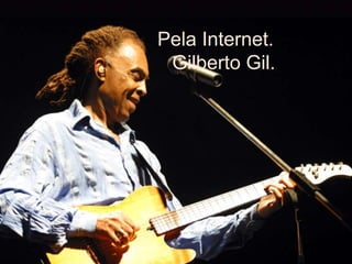          Pela Internet.            Gilberto Gil. 
